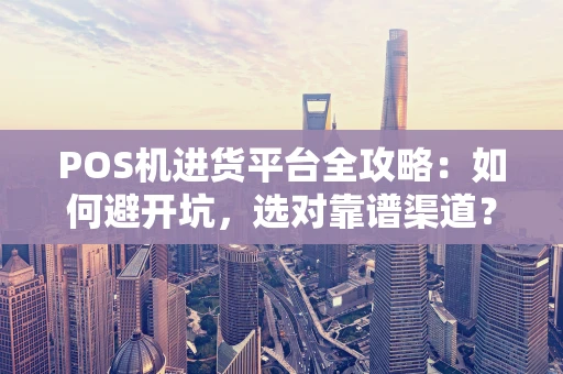 POS机进货平台全攻略：如何避开坑，选对靠谱渠道？