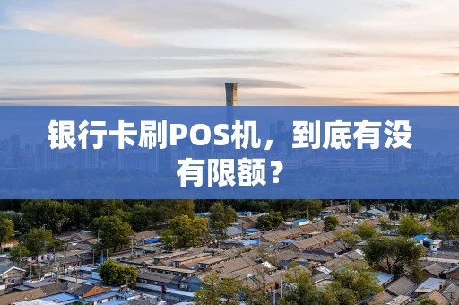 银行卡刷POS机，到底有没有限额？