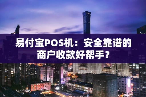 易付宝POS机：安全靠谱的商户收款好帮手？
