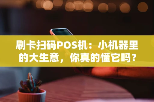 刷卡扫码POS机：小机器里的大生意，你真的懂它吗？