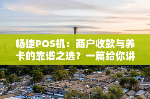 畅捷POS机：商户收款与养卡的靠谱之选？一篇给你讲明白