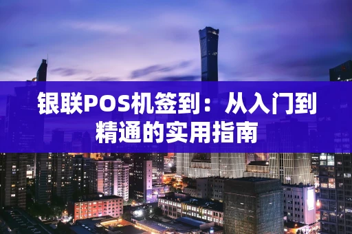 银联POS机签到：从入门到精通的实用指南