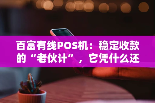 百富有线POS机：稳定收款的“老伙计”，它凭什么还能打？