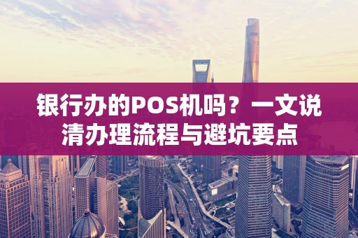 银行办的POS机吗？一文说清办理流程与避坑要点