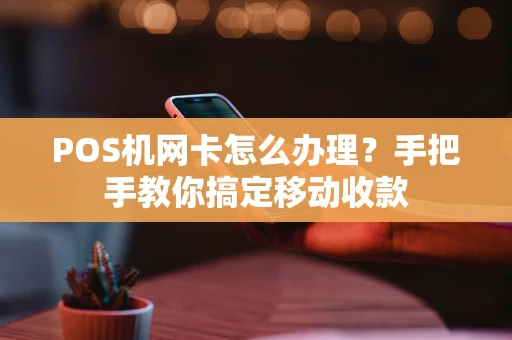 POS机网卡怎么办理？手把手教你搞定移动收款
