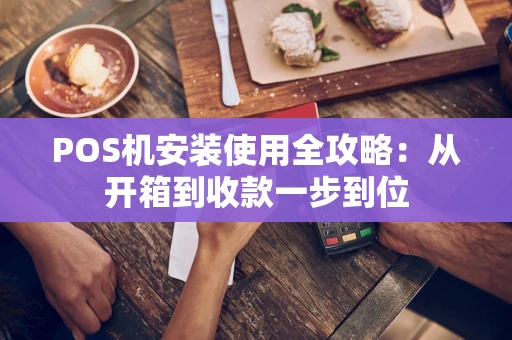 POS机安装使用全攻略：从开箱到收款一步到位
