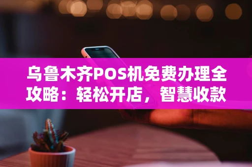 乌鲁木齐POS机免费办理全攻略：轻松开店，智慧收款