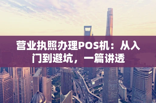 营业执照办理POS机：从入门到避坑，一篇讲透