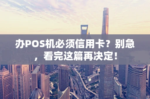 办POS机必须信用卡？别急，看完这篇再决定！
