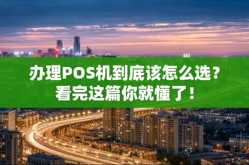 办理POS机到底该怎么选？看完这篇你就懂了！
