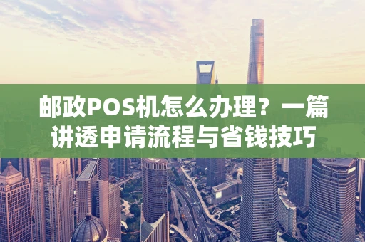 邮政POS机怎么办理？一篇讲透申请流程与省钱技巧