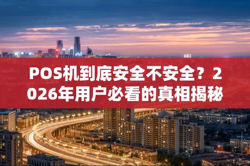 POS机到底安全不安全？2026年用户必看的真相揭秘