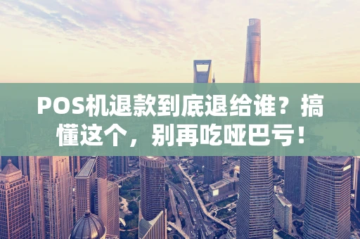 POS机退款到底退给谁？搞懂这个，别再吃哑巴亏！