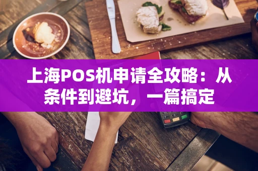上海POS机申请全攻略：从条件到避坑，一篇搞定