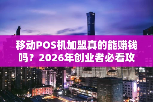 移动POS机加盟真的能赚钱吗？2026年创业者必看攻略