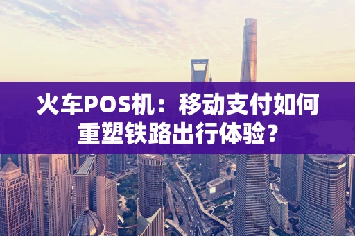 火车POS机：移动支付如何重塑铁路出行体验？