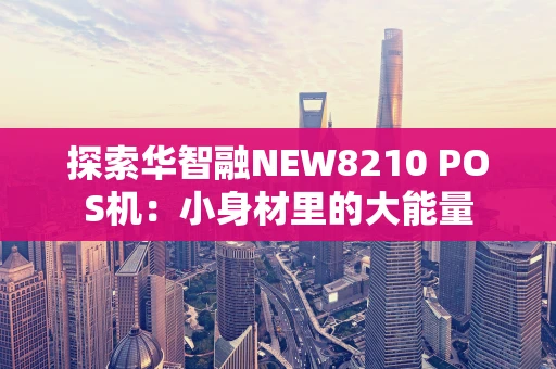探索华智融NEW8210 POS机：小身材里的大能量