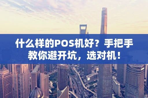 什么样的POS机好？手把手教你避开坑，选对机！