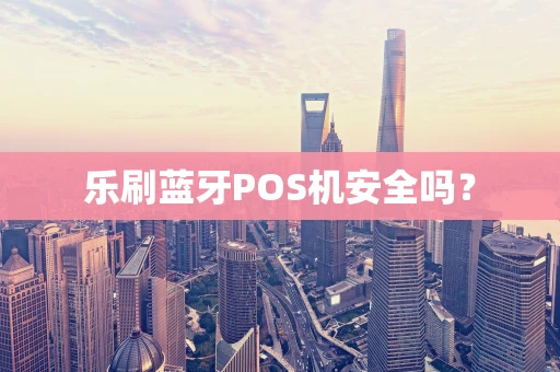乐刷蓝牙POS机安全吗？