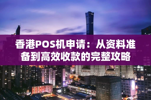 香港POS机申请：从资料准备到高效收款的完整攻略