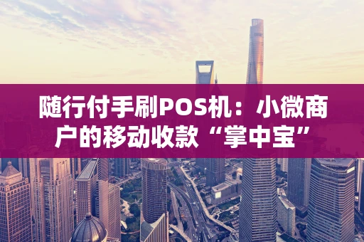 随行付手刷POS机：小微商户的移动收款“掌中宝”