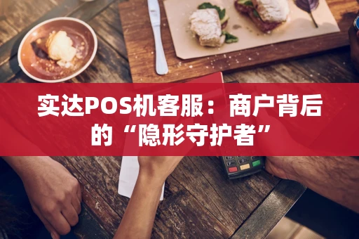 实达POS机客服：商户背后的“隐形守护者”