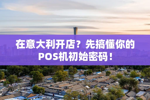 在意大利开店？先搞懂你的POS机初始密码！