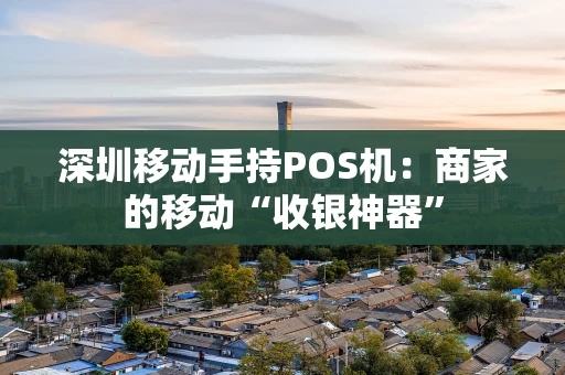 深圳移动手持POS机：商家的移动“收银神器”