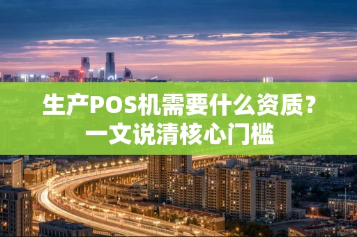 生产POS机需要什么资质？一文说清核心门槛