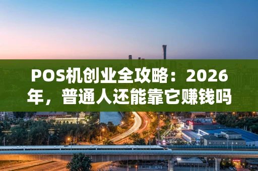 POS机创业全攻略：2026年，普通人还能靠它赚钱吗？