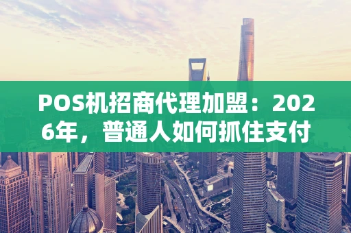 POS机招商代理加盟：2026年，普通人如何抓住支付行业的赚钱机会？