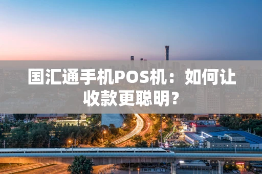 国汇通手机POS机：如何让收款更聪明？