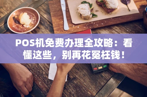 POS机免费办理全攻略：看懂这些，别再花冤枉钱！