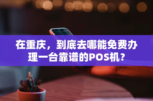 在重庆，到底去哪能免费办理一台靠谱的POS机？