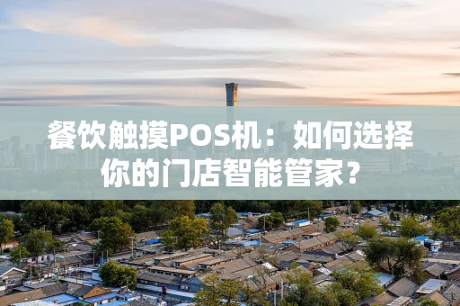 餐饮触摸POS机：如何选择你的门店智能管家？