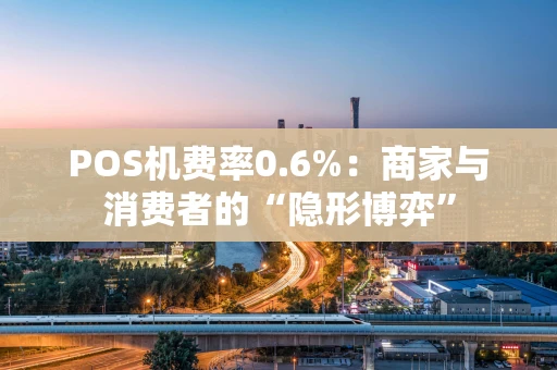 POS机费率0.6%：商家与消费者的“隐形博弈”