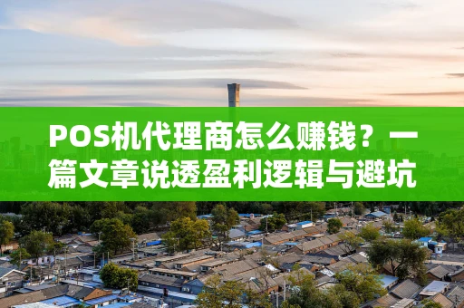 POS机代理商怎么赚钱？一篇文章说透盈利逻辑与避坑指南