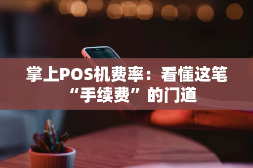 掌上POS机费率：看懂这笔“手续费”的门道
