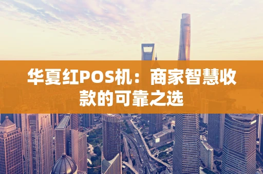华夏红POS机：商家智慧收款的可靠之选