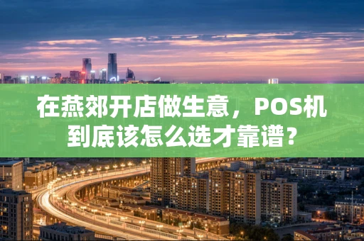 在燕郊开店做生意，POS机到底该怎么选才靠谱？