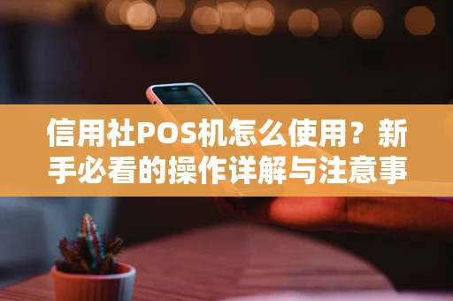 信用社POS机怎么使用？新手必看的操作详解与注意事项