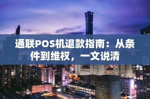 通联POS机退款指南：从条件到维权，一文说清
