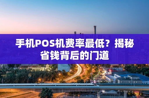 手机POS机费率最低？揭秘省钱背后的门道