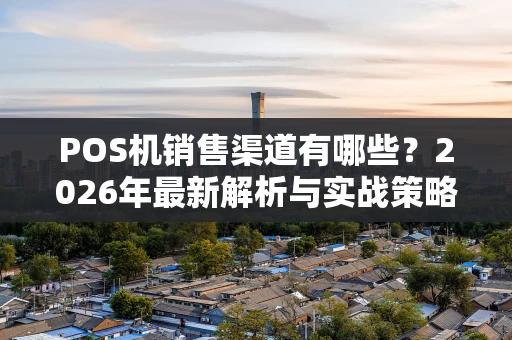POS机销售渠道有哪些？2026年最新解析与实战策略