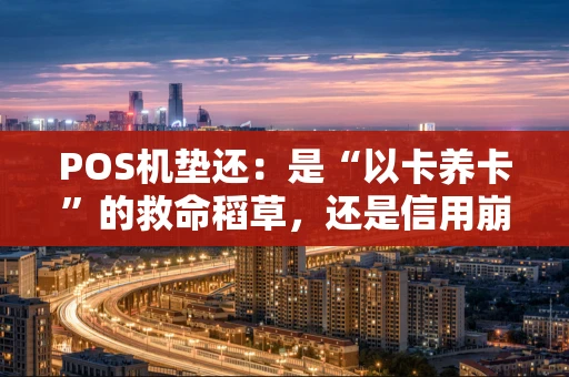 POS机垫还：是“以卡养卡”的救命稻草，还是信用崩塌的隐形陷阱？