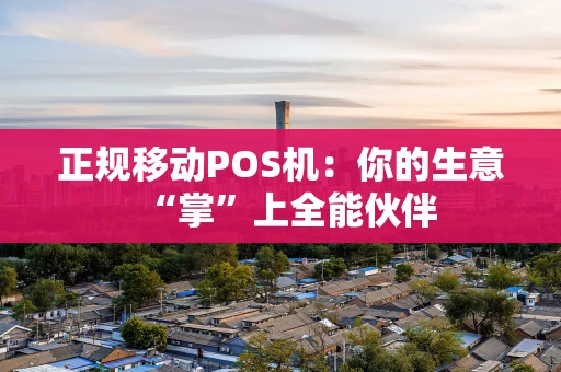 正规移动POS机：你的生意“掌”上全能伙伴