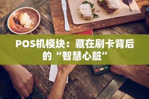 POS机模块：藏在刷卡背后的“智慧心脏”