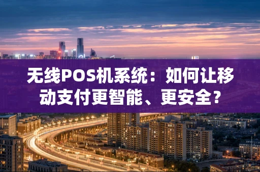 无线POS机系统：如何让移动支付更智能、更安全？