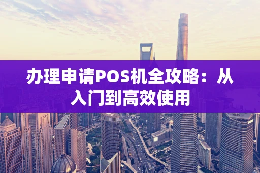 办理申请POS机全攻略：从入门到高效使用