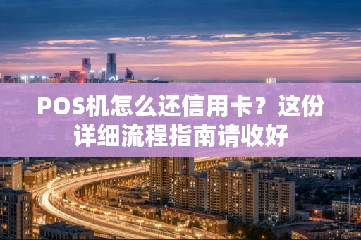 POS机怎么还信用卡？这份详细流程指南请收好